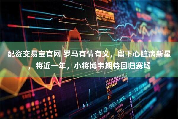配资交易宝官网 罗马有情有义，留下心脏病新星，将近一年，小将博韦期待回归赛场