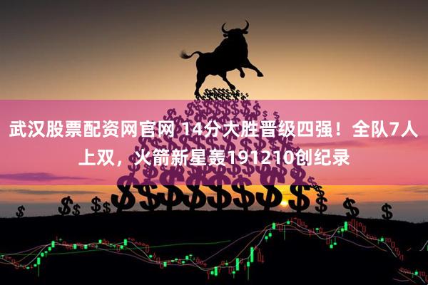 武汉股票配资网官网 14分大胜晋级四强！全队7人上双，火箭新星轰191210创纪录