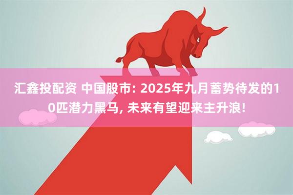 汇鑫投配资 中国股市: 2025年九月蓄势待发的10匹潜力黑马, 未来有望迎来主升浪!
