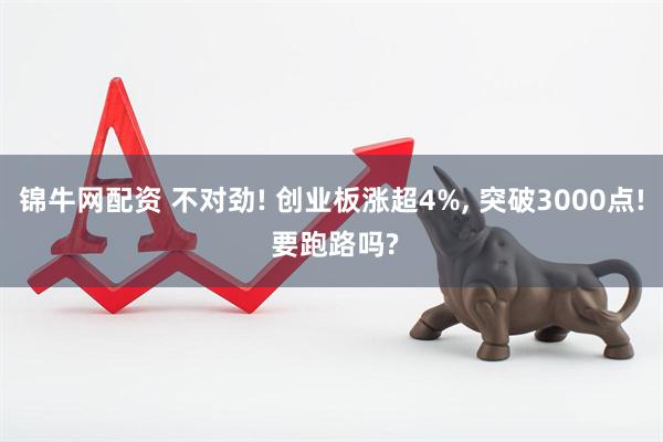 锦牛网配资 不对劲! 创业板涨超4%, 突破3000点! 要跑路吗?