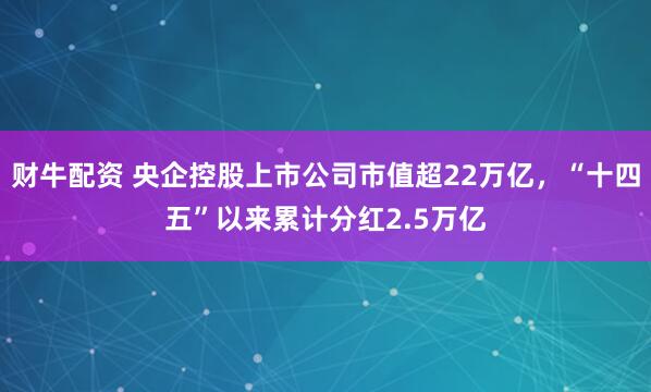 财牛配资 央企控股上市公司市值超22万亿，“十四五”以来累计分红2.5万亿