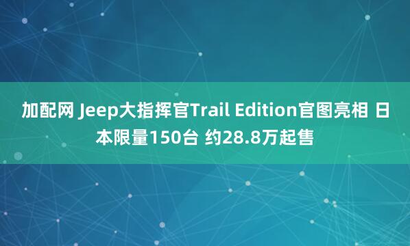 加配网 Jeep大指挥官Trail Edition官图亮相 日本限量150台 约28.8万起售