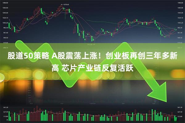 股道50策略 A股震荡上涨！创业板再创三年多新高 芯片产业链反复活跃