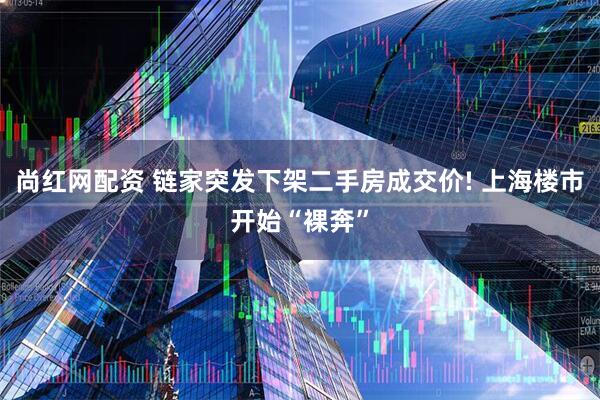 尚红网配资 链家突发下架二手房成交价! 上海楼市开始“裸奔”