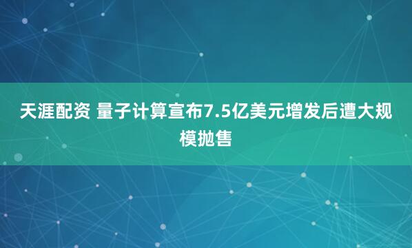 天涯配资 量子计算宣布7.5亿美元增发后遭大规模抛售
