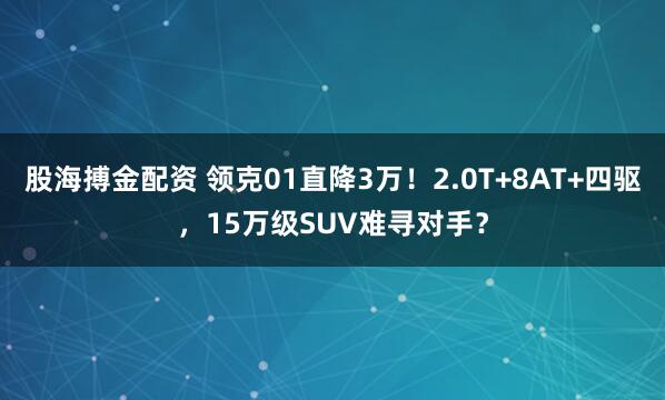 股海搏金配资 领克01直降3万！2.0T+8AT+四驱，15万级SUV难寻对手？