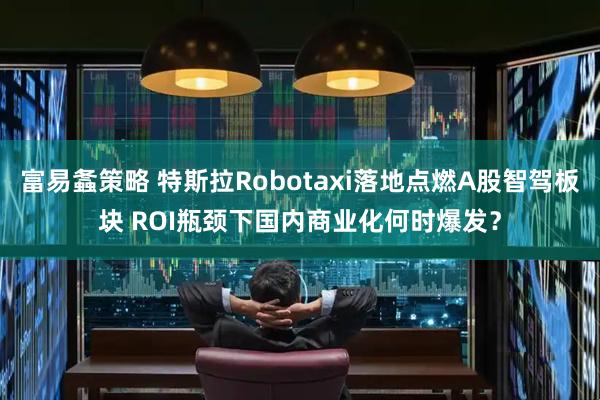 富易螽策略 特斯拉Robotaxi落地点燃A股智驾板块 ROI瓶颈下国内商业化何时爆发？