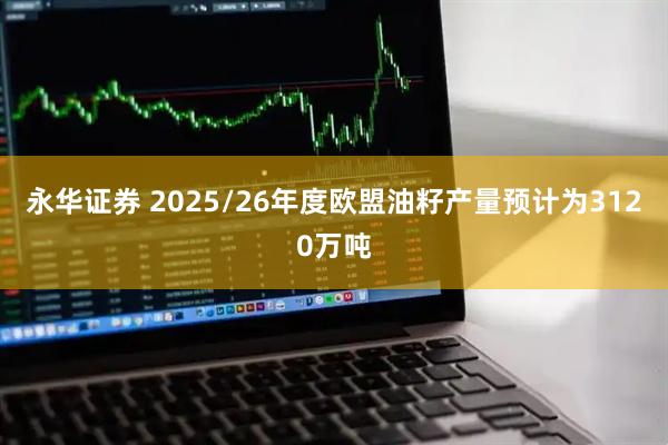 永华证券 2025/26年度欧盟油籽产量预计为3120万吨
