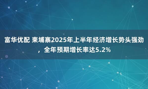 富华优配 柬埔寨2025年上半年经济增长势头强劲，全年预期增长率达5.2%