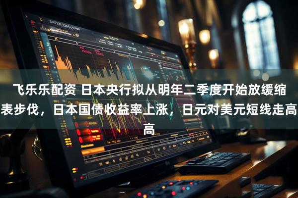 飞乐乐配资 日本央行拟从明年二季度开始放缓缩表步伐，日本国债收益率上涨，日元对美元短线走高