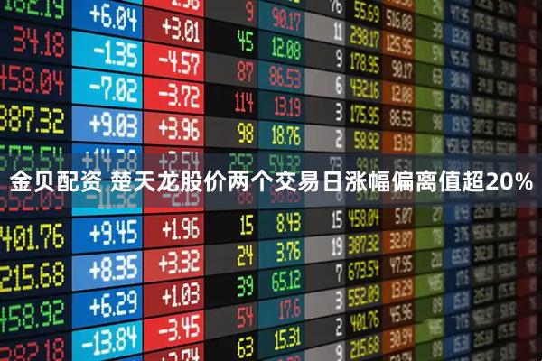 金贝配资 楚天龙股价两个交易日涨幅偏离值超20%