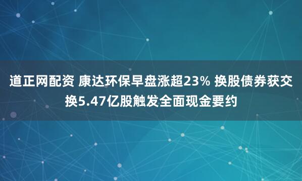 道正网配资 康达环保早盘涨超23% 换股债券获交换5.47亿股触发全面现金要约
