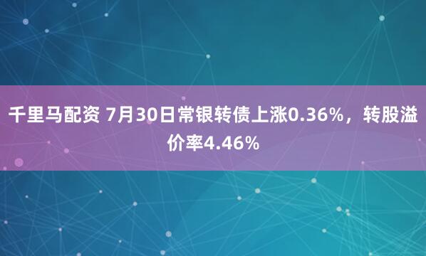 千里马配资 7月30日常银转债上涨0.36%，转股溢价率4.46%