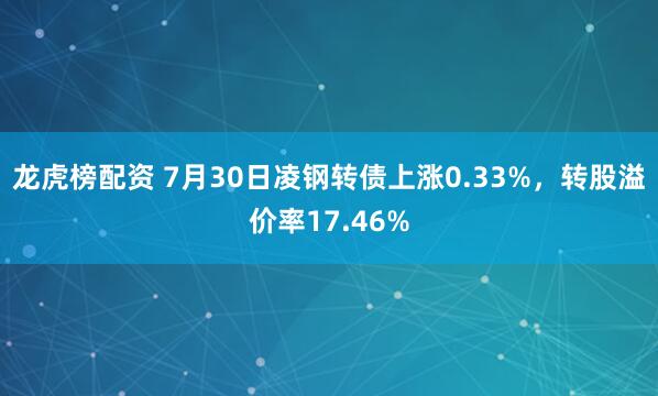 龙虎榜配资 7月30日凌钢转债上涨0.33%，转股溢价率17.46%