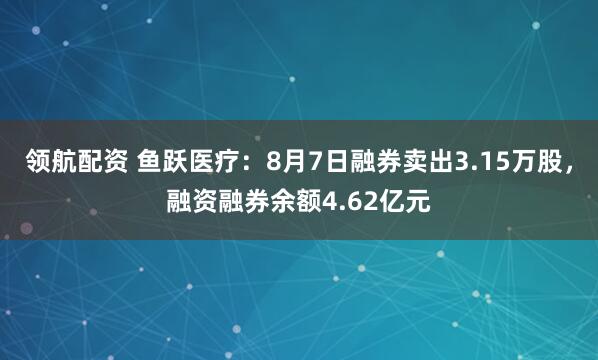 领航配资 鱼跃医疗：8月7日融券卖出3.15万股，融资融券余额4.62亿元
