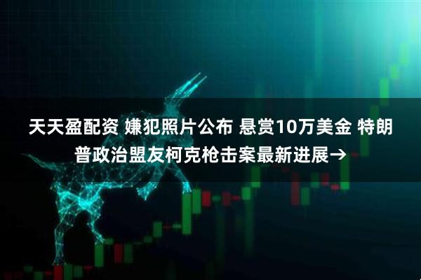 天天盈配资 嫌犯照片公布 悬赏10万美金 特朗普政治盟友柯克枪击案最新进展→