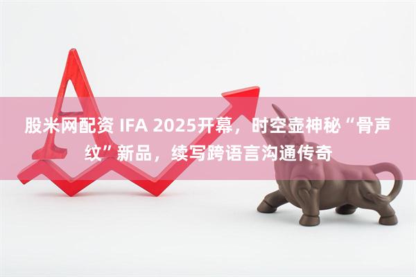 股米网配资 IFA 2025开幕，时空壶神秘“骨声纹”新品，续写跨语言沟通传奇